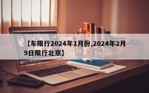 【车限行2024年1月份,2024年2月9日限行北京】