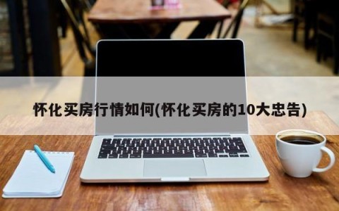 怀化买房行情如何(怀化买房的10大忠告)
